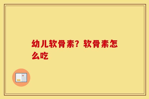 幼儿软骨素？软骨素怎么吃
