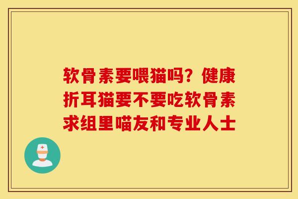 软骨素要喂猫吗?健康折耳猫要不要吃软骨素求组里喵友和专业人士 软骨素要喂猫吗?健康折耳猫要不要吃软骨素求组里喵友和专业人士