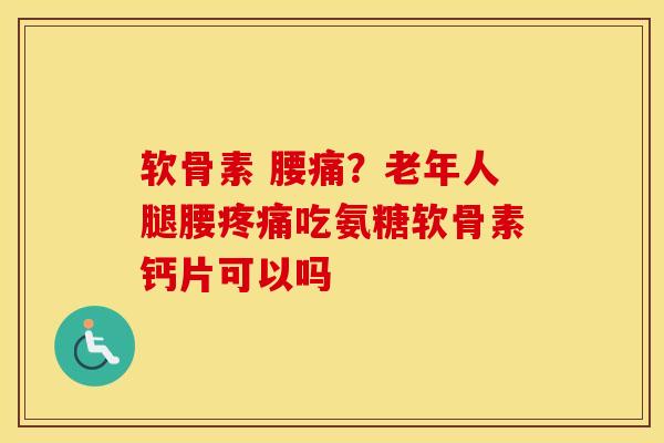 软骨素 腰痛？老年人腿腰吃氨糖软骨素钙片可以吗