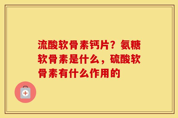 流酸软骨素钙片？氨糖软骨素是什么，硫酸软骨素有什么作用的