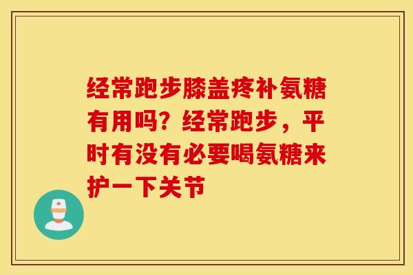 经常跑步膝盖疼补氨糖有用吗？经常跑步，平时有没有必要喝氨糖来护一下关节