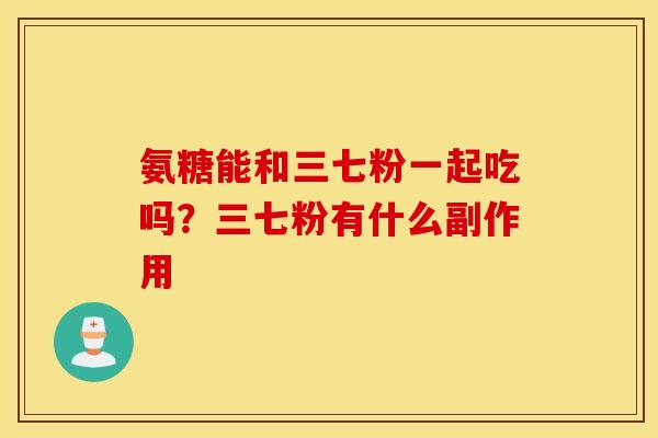 氨糖能和三七粉一起吃吗?三七粉有什么副作用 氨糖能和三七粉一起吃吗?三七粉有什么副作用