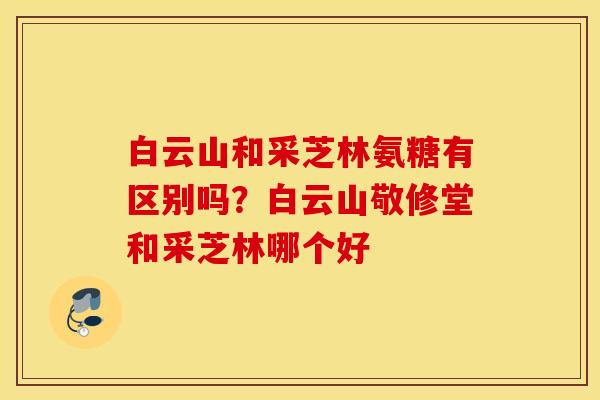 白云山和采芝林氨糖有区别吗？白云山敬修堂和采芝林哪个好