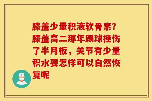 膝盖少量积液软骨素?膝盖高二那年踢球挫伤了,关节有少量积水要怎样可以自然恢复呢 膝盖少量积液软骨素?膝盖高二那年踢球挫伤了,关节有少量积水要怎样可以自然恢复呢