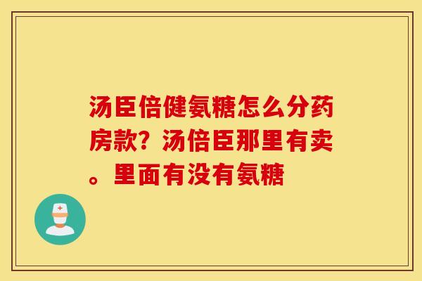 汤臣倍健氨糖怎么分药房款？汤倍臣那里有卖。里面有没有氨糖