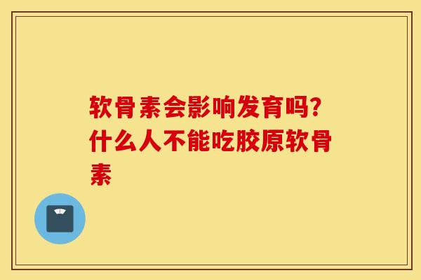 软骨素会影响发育吗？什么人不能吃胶原软骨素