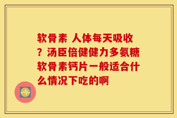 软骨素 人体每天吸收?汤臣倍健健力多氨糖软骨素钙片一般适合什么情况下吃的啊 软骨素 人体每天吸收?汤臣倍健健力多氨糖软骨素钙片一般适合什么情况下吃的啊