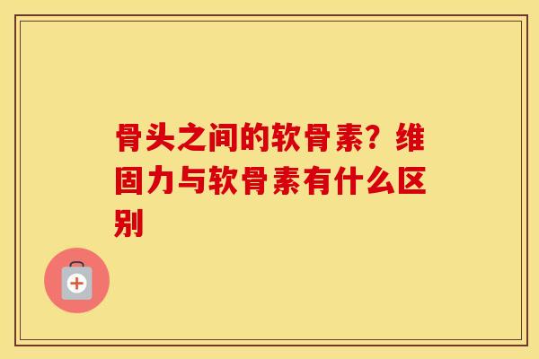 骨头之间的软骨素？维固力与软骨素有什么区别