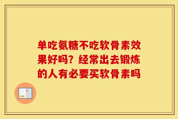 单吃氨糖不吃软骨素效果好吗？经常出去锻炼的人有必要买软骨素吗
