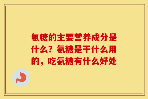 氨糖的主要营养成分是什么？氨糖是干什么用的，吃氨糖有什么好处
