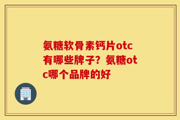 氨糖软骨素钙片otc有哪些牌子?氨糖otc哪个品牌的好 氨糖软骨素钙片otc有哪些牌子?氨糖otc哪个品牌的好