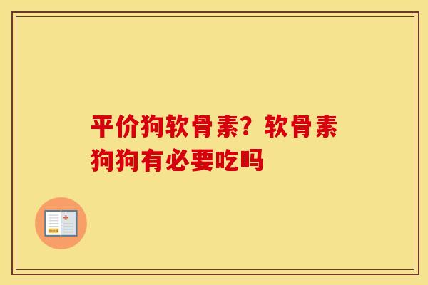 平价狗软骨素？软骨素狗狗有必要吃吗