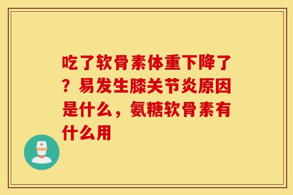 吃了软骨素体重下降了?易发生膝原因是什么,氨糖软骨素有什么用 吃了软骨素体重下降了?易发生膝原因是什么,氨糖软骨素有什么用