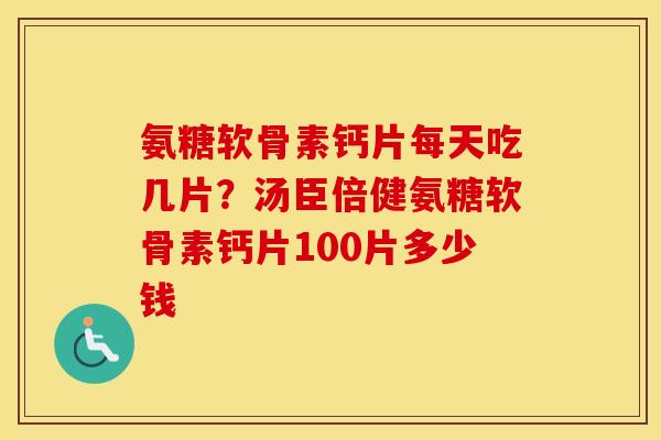 氨糖软骨素钙片每天吃几片?汤臣倍健氨糖软骨素钙片100片多少钱 氨糖软骨素钙片每天吃几片?汤臣倍健氨糖软骨素钙片100片多少钱
