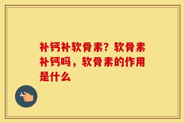 补钙补软骨素?软骨素补钙吗,软骨素的作用是什么 补钙补软骨素?软骨素补钙吗,软骨素的作用是什么