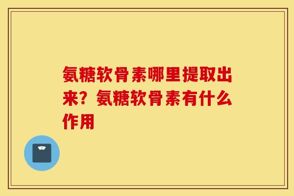 氨糖软骨素哪里提取出来?氨糖软骨素有什么作用 氨糖软骨素哪里提取出来?氨糖软骨素有什么作用