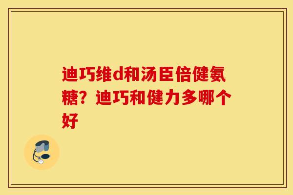 迪巧维d和汤臣倍健氨糖?迪巧和健力多哪个好 迪巧维d和汤臣倍健氨糖?迪巧和健力多哪个好