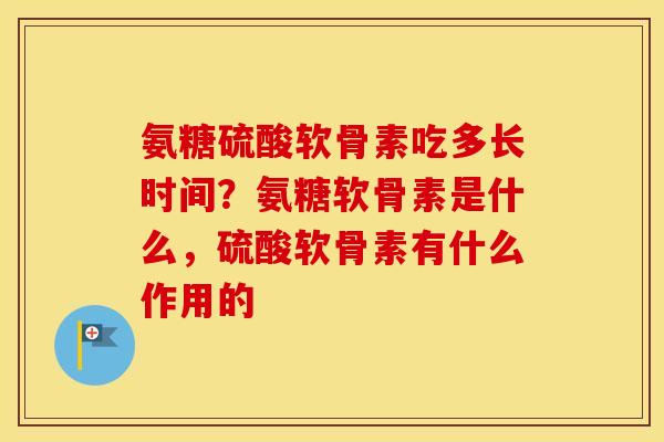 氨糖硫酸软骨素吃多长时间？氨糖软骨素是什么，硫酸软骨素有什么作用的