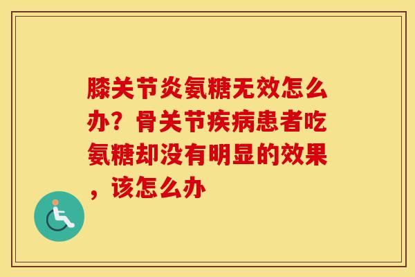 膝氨糖无效怎么办？骨关节患者吃氨糖却没有明显的效果，该怎么办