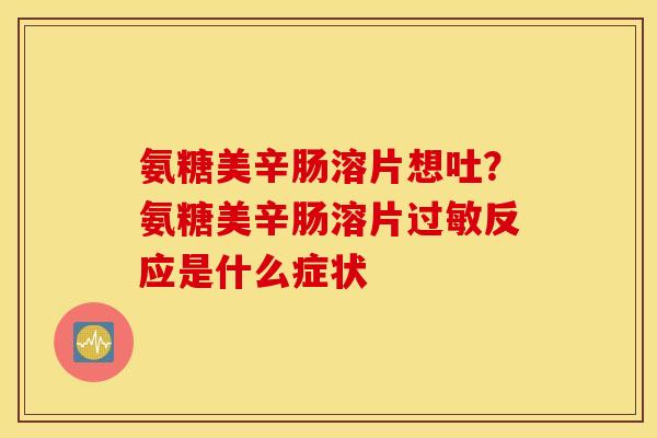 氨糖美辛肠溶片想吐?氨糖美辛肠溶片反应是什么症状 氨糖美辛肠溶片想吐?氨糖美辛肠溶片反应是什么症状