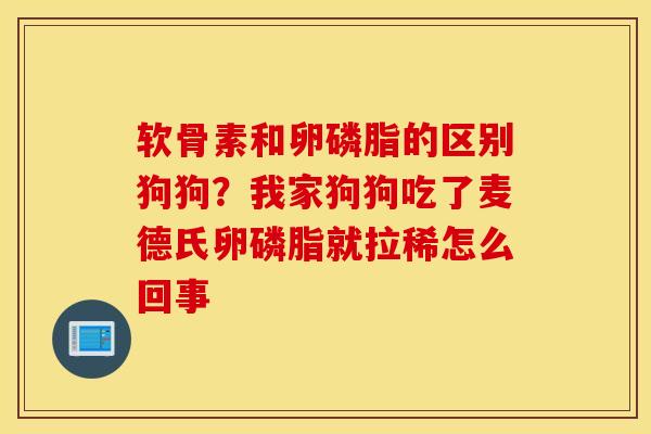 软骨素和卵磷脂的区别狗狗?我家狗狗吃了麦德氏卵磷脂就拉稀怎么回事 软骨素和卵磷脂的区别狗狗?我家狗狗吃了麦德氏卵磷脂就拉稀怎么回事
