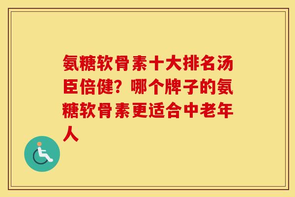 氨糖软骨素十大排名汤臣倍健?哪个牌子的氨糖软骨素更适合中老年人 氨糖软骨素十大排名汤臣倍健?哪个牌子的氨糖软骨素更适合中老年人