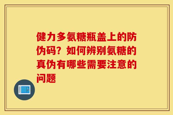 健力多氨糖瓶盖上的防伪码?如何辨别氨糖的真伪有哪些需要注意的问题 健力多氨糖瓶盖上的防伪码?如何辨别氨糖的真伪有哪些需要注意的问题