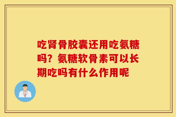 吃骨胶囊还用吃氨糖吗？氨糖软骨素可以长期吃吗有什么作用呢