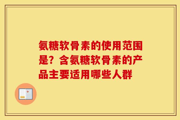 氨糖软骨素的使用范围是？含氨糖软骨素的产品主要适用哪些人群