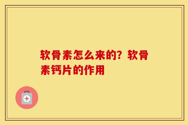 软骨素怎么来的?软骨素钙片的作用 软骨素怎么来的?软骨素钙片的作用