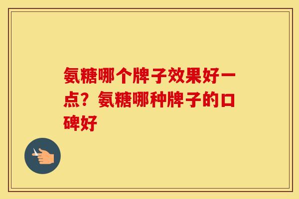 氨糖哪个牌子效果好一点？氨糖哪种牌子的口碑好