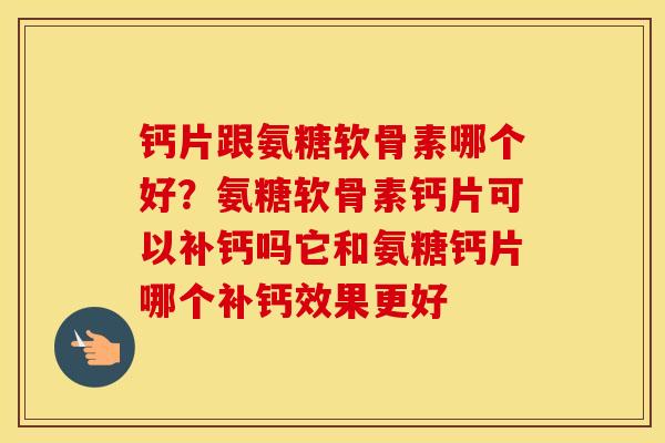 钙片跟氨糖软骨素哪个好？氨糖软骨素钙片可以补钙吗它和氨糖钙片哪个补钙效果更好