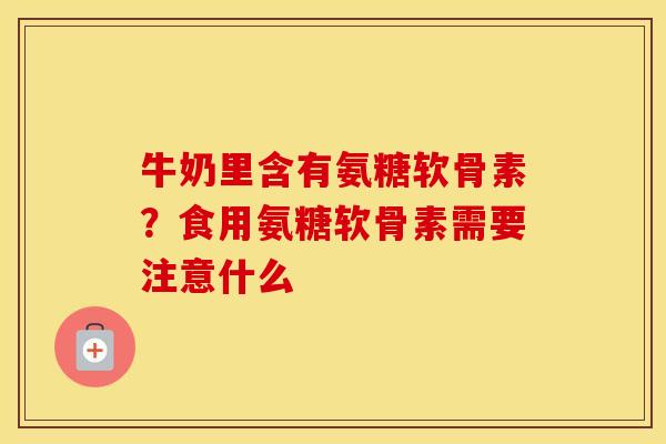 牛奶里含有氨糖软骨素?食用氨糖软骨素需要注意什么 牛奶里含有氨糖软骨素?食用氨糖软骨素需要注意什么