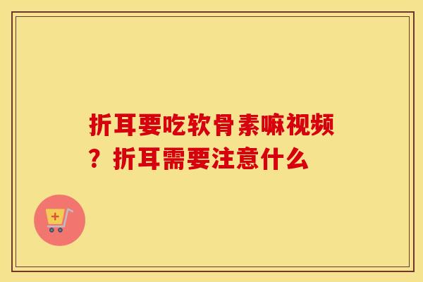 折耳要吃软骨素嘛视频?折耳需要注意什么 折耳要吃软骨素嘛视频?折耳需要注意什么