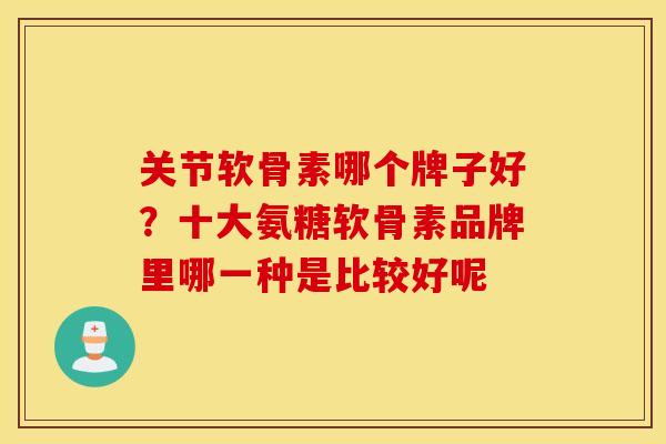 关节软骨素哪个牌子好?十大氨糖软骨素品牌里哪一种是比较好呢 关节软骨素哪个牌子好?十大氨糖软骨素品牌里哪一种是比较好呢