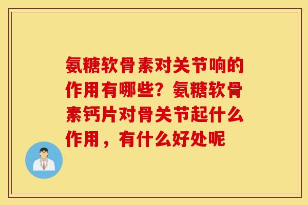 氨糖软骨素对关节响的作用有哪些？氨糖软骨素钙片对骨关节起什么作用，有什么好处呢
