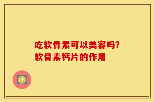 吃软骨素可以美容吗？软骨素钙片的作用