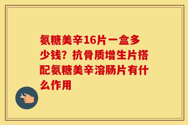 氨糖美辛16片一盒多少钱?抗片搭配氨糖美辛溶肠片有什么作用 氨糖美辛16片一盒多少钱?抗片搭配氨糖美辛溶肠片有什么作用