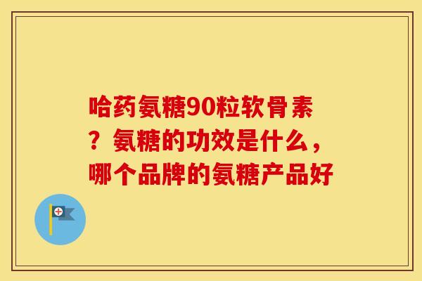 哈药氨糖90粒软骨素?氨糖的功效是什么,哪个品牌的氨糖产品好 哈药氨糖90粒软骨素?氨糖的功效是什么,哪个品牌的氨糖产品好