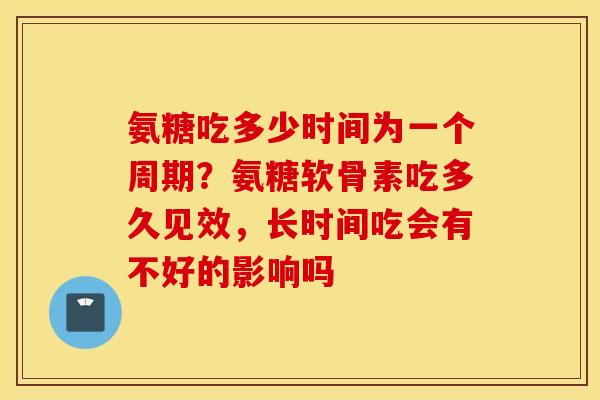 氨糖吃多少时间为一个周期?氨糖软骨素吃多久见效,长时间吃会有不好的影响吗 氨糖吃多少时间为一个周期?氨糖软骨素吃多久见效,长时间吃会有不好的影响吗