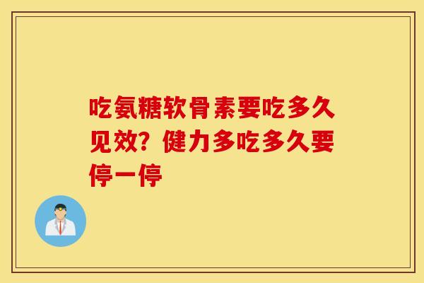 吃氨糖软骨素要吃多久见效?健力多吃多久要停一停 吃氨糖软骨素要吃多久见效?健力多吃多久要停一停