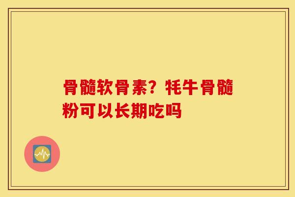 骨髓软骨素?牦牛骨髓粉可以长期吃吗 骨髓软骨素?牦牛骨髓粉可以长期吃吗