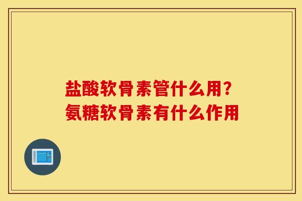 盐酸软骨素管什么用?氨糖软骨素有什么作用 盐酸软骨素管什么用?氨糖软骨素有什么作用