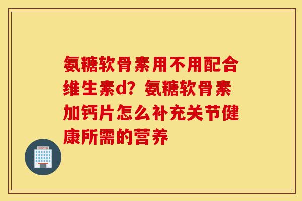 氨糖软骨素用不用配合维生素d?氨糖软骨素加钙片怎么补充关节健康所需的营养 氨糖软骨素用不用配合维生素d?氨糖软骨素加钙片怎么补充关节健康所需的营养