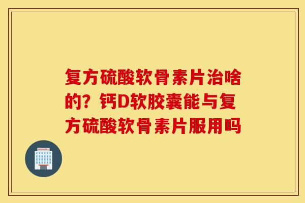 复方硫酸软骨素片啥的?钙D软胶囊能与复方硫酸软骨素片服用吗 复方硫酸软骨素片啥的?钙D软胶囊能与复方硫酸软骨素片服用吗