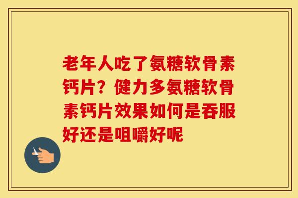 老年人吃了氨糖软骨素钙片?健力多氨糖软骨素钙片效果如何是吞服好还是咀嚼好呢 老年人吃了氨糖软骨素钙片?健力多氨糖软骨素钙片效果如何是吞服好还是咀嚼好呢