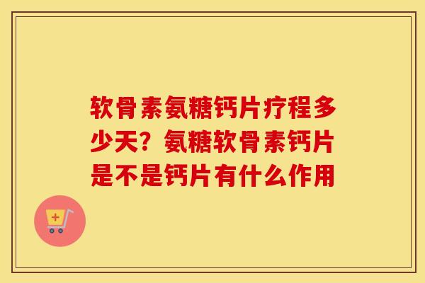 软骨素氨糖钙片疗程多少天?氨糖软骨素钙片是不是钙片有什么作用 软骨素氨糖钙片疗程多少天?氨糖软骨素钙片是不是钙片有什么作用