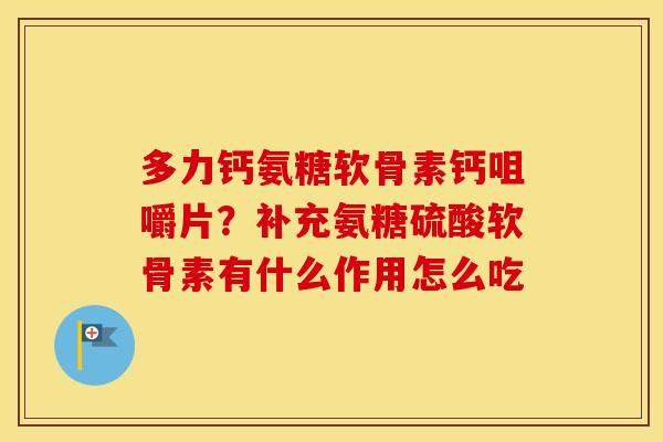 多力钙氨糖软骨素钙咀嚼片?补充氨糖硫酸软骨素有什么作用怎么吃 多力钙氨糖软骨素钙咀嚼片?补充氨糖硫酸软骨素有什么作用怎么吃