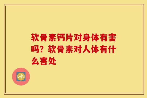 软骨素钙片对身体有害吗?软骨素对人体有什么害处 软骨素钙片对身体有害吗?软骨素对人体有什么害处