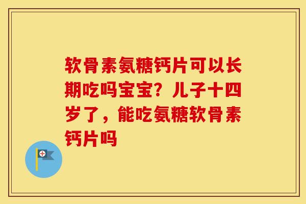 软骨素氨糖钙片可以长期吃吗宝宝?儿子十四岁了,能吃氨糖软骨素钙片吗 软骨素氨糖钙片可以长期吃吗宝宝?儿子十四岁了,能吃氨糖软骨素钙片吗